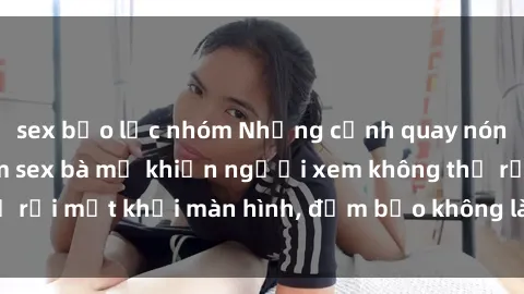 sex bạo lực nhóm Những cảnh quay nóng bỏng trong phim sex bà mẹ khiến người xem không thể rời mắt khỏi màn hình, đảm bảo không làm bạn thất vọng!
