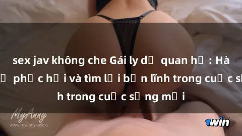 sex jav không che Gái ly dị quan hệ: Hành trình tự phục hồi và tìm lại bản lĩnh trong cuộc sống mới