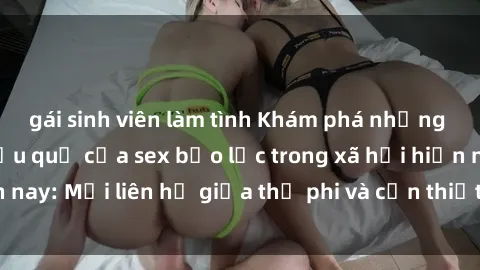 gái sinh viên làm tình Khám phá những nguyên nhân và hậu quả của sex bạo lực trong xã hội hiện nay: Mối liên hệ giữa thị phi và cần thiết phải ngăn chặn.