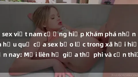 sex việt nam cưỡng hiếp Khám phá những nguyên nhân và hậu quả của sex bạo lực trong xã hội hiện nay: Mối liên hệ giữa thị phi và cần thiết phải ngăn chặn.