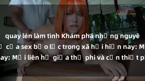 quay lén làm tình Khám phá những nguyên nhân và hậu quả của sex bạo lực trong xã hội hiện nay: Mối liên hệ giữa thị phi và cần thiết phải ngăn chặn.