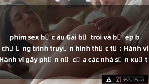 phim sex bắc âu Gái bị trói và bị ép buộc làm tình trong chương trình truyền hình thực tế: Hành vi gây phẫn nộ của các nhà sản xuất và người xem.