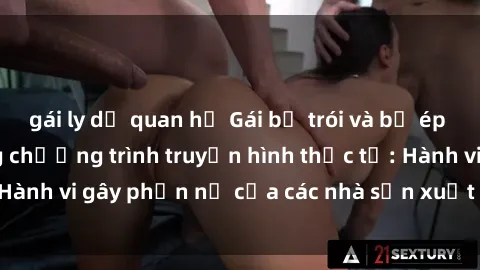 gái ly dị quan hệ Gái bị trói và bị ép buộc làm tình trong chương trình truyền hình thực tế: Hành vi gây phẫn nộ của các nhà sản xuất và người xem.