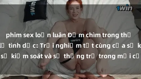 phim sex loạn luân Đắm chìm trong thế giới phim sex nô lệ tình dục: Trải nghiệm tột cùng của sự kiểm soát và sự thống trị trong mỗi cảnh quay mãnh liệt