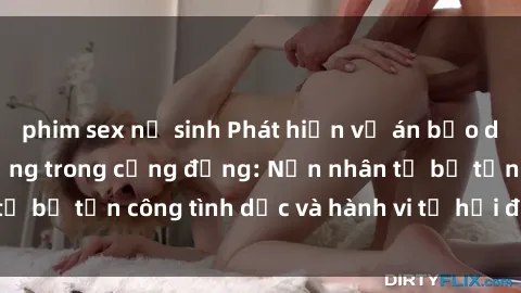 phim sex nữ sinh Phát hiện vụ án bạo dâm sex gây chấn động trong cộng đồng: Nạn nhân tố bị tấn công tình dục và hành vi tệ hại được tiết lộ
