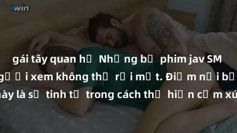 gái tây quan hệ Những bộ phim jav SM không che khiến người xem không thể rời mắt. Điểm nổi bật của thể loại này là sự tinh tế trong cách thể hiện cảm xúc và sự hấp dẫn của những cảnh quay.