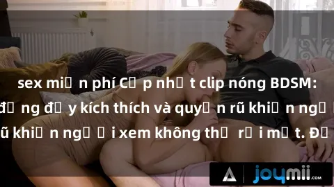 sex miễn phí Cập nhật clip nóng BDSM: Những pha hành động đầy kích thích và quyến rũ khiến người xem không thể rời mắt. Đừng bỏ lỡ!