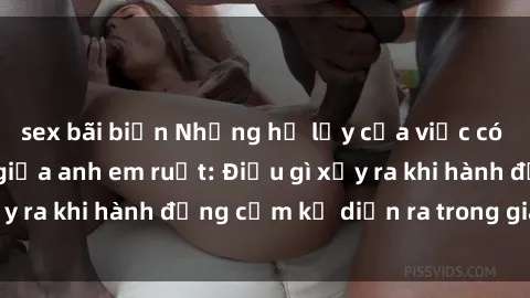 sex bãi biển Những hệ lụy của việc có quan hệ tình dục giữa anh em ruột: Điều gì xảy ra khi hành động cấm kỵ diễn ra trong gia đình?