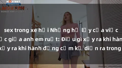 sex trong xe hơi Những hệ lụy của việc có quan hệ tình dục giữa anh em ruột: Điều gì xảy ra khi hành động cấm kỵ diễn ra trong gia đình?