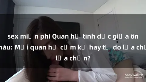 sex miễn phí Quan hệ tình dục giữa ông cháu: Mối quan hệ cấm kỵ hay tự do lựa chọn?