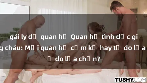 gái ly dị quan hệ Quan hệ tình dục giữa ông cháu: Mối quan hệ cấm kỵ hay tự do lựa chọn?