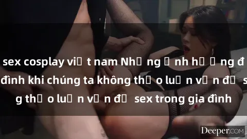 sex cosplay việt nam Những ảnh hưởng đến tình cảm gia đình khi chúng ta không thảo luận vấn đề sex trong gia đình