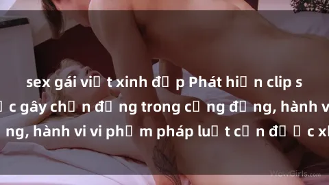 sex gái việt xinh đẹp Phát hiện clip sex quay lén: Sự việc gây chấn động trong cộng đồng, hành vi vi phạm pháp luật cần được xử lý nghiêm