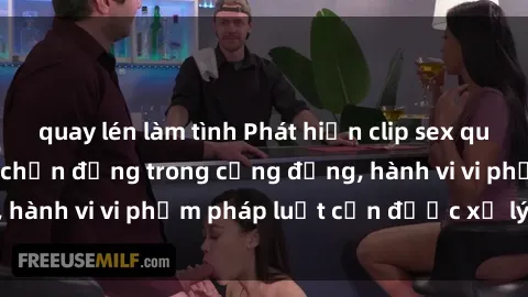 quay lén làm tình Phát hiện clip sex quay lén: Sự việc gây chấn động trong cộng đồng, hành vi vi phạm pháp luật cần được xử lý nghiêm