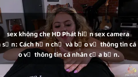 sex không che HD Phát hiện sex camera ẩn trong khách sạn: Cách hạn chế và bảo vệ thông tin cá nhân của bạn.