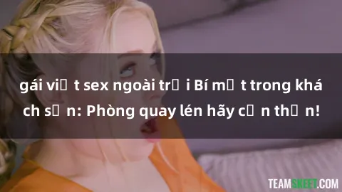 gái việt sex ngoài trời Bí mật trong khách sạn: Phòng quay lén hãy cẩn thận!