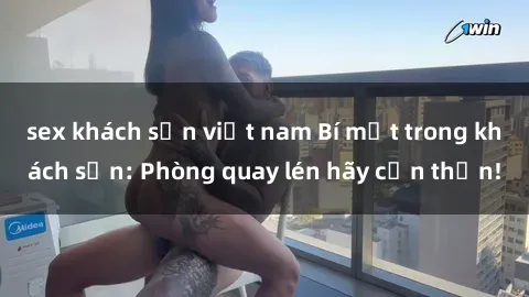 sex khách sạn việt nam Bí mật trong khách sạn: Phòng quay lén hãy cẩn thận!