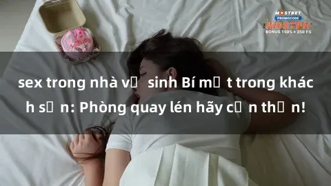 sex trong nhà vệ sinh Bí mật trong khách sạn: Phòng quay lén hãy cẩn thận!