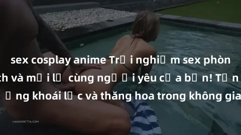 sex cosplay anime Trải nghiệm sex phòng tắm đầy kích thích và mới lạ cùng người yêu của bạn! Tận hưởng khoái lạc và thăng hoa trong không gian tắm ấm áp và gợi cảm.