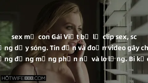 sex mẹ con Gái Việt bị lộ clip sex, scandal khiến dân mạng dậy sóng. Tin đồn và đoạn video gây chấn động, khiến cộng đồng mạng phẫn nộ và lo lắng. Bi kịch ẩn sau bức màn đen tối của thế giới ảo.