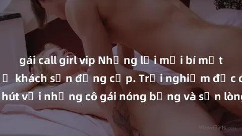 gái call girl vip Những lời mời bí mật: Gái Việt làm tình ở khách sạn đẳng cấp. Trải nghiệm độc đáo và cuốn hút với những cô gái nóng bỏng và sẵn lòng thỏa mãn mọi nhu cầu của bạn.