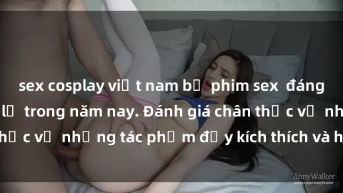 sex cosplay việt nam bộ phim sex  đáng xem không thể bỏ lỡ trong năm nay. Đánh giá chân thực về những tác phẩm đầy kích thích và hấp dẫn này.
