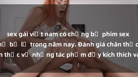 sex gái việt nam có chồng bộ phim sex  đáng xem không thể bỏ lỡ trong năm nay. Đánh giá chân thực về những tác phẩm đầy kích thích và hấp dẫn này.