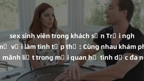 sex sinh viên trong khách sạn Trải nghiệm cảm xúc mới mẻ với làm tình tập thể: Cùng nhau khám phá niềm vui và sự mãnh liệt trong mối quan hệ tình dục đa người. Hãy thử ngay để biết cảm giác thú vị này
