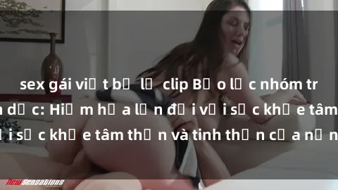 sex gái việt bị lộ clip Bạo lực nhóm trong các hành vi tình dục: Hiểm họa lớn đối với sức khỏe tâm thần và tinh thần của nạn nhân.