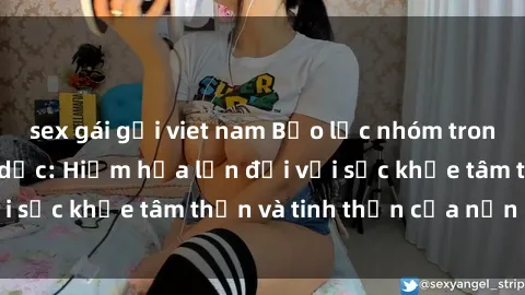 sex gái gọi viet nam Bạo lực nhóm trong các hành vi tình dục: Hiểm họa lớn đối với sức khỏe tâm thần và tinh thần của nạn nhân.