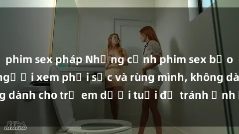 phim sex pháp Những cảnh phim sex bạo dâm nhóm khiến người xem phải sốc và rùng mình, không dành cho trẻ em dưới tuổi để tránh ảnh hưởng tiêu cực.