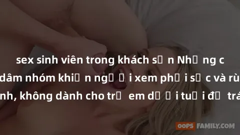 sex sinh viên trong khách sạn Những cảnh phim sex bạo dâm nhóm khiến người xem phải sốc và rùng mình, không dành cho trẻ em dưới tuổi để tránh ảnh hưởng tiêu cực.