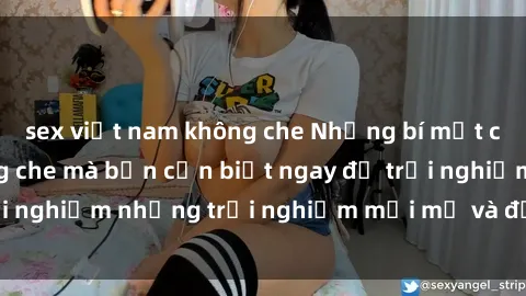 sex việt nam không che Những bí mật của sex nhóm không che mà bạn cần biết ngay để trải nghiệm những trải nghiệm mới mẻ và đầy kích thích.