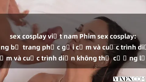 sex cosplay việt nam Phim sex cosplay: Giấc mơ  cùng những bộ trang phục gợi cảm và cuộc trình diễn không thể cưỡng lại!