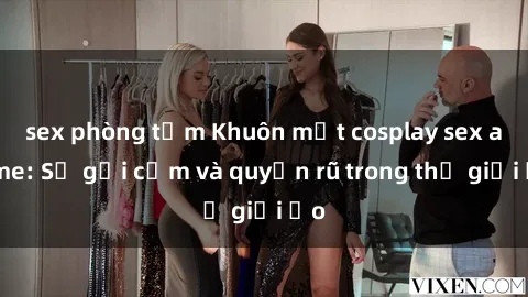 sex phòng tắm Khuôn mặt cosplay sex anime: Sự gợi cảm và quyến rũ trong thế giới ảo