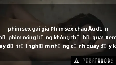 phim sex gái già Phim sex châu Âu đỉnh cao: Top những bộ phim nóng bỏng không thể bỏ qua! Xem ngay để trải nghiệm những cảnh quay đầy kích thích và cuồng nhiệt.
