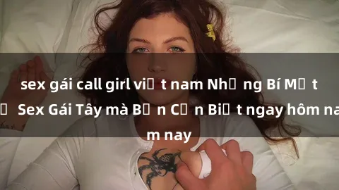 sex gái call girl việt nam Những Bí Mật về Sex Gái Tây mà Bạn Cần Biết ngay hôm nay