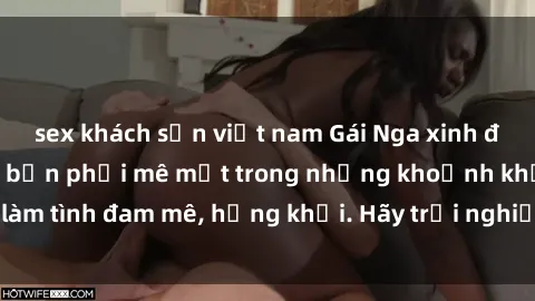 sex khách sạn việt nam Gái Nga xinh đẹp, tài năng khiến bạn phải mê mệt trong những khoảnh khắc làm tình đam mê, hứng khởi. Hãy trải nghiệm cùng họ ngay hôm nay!