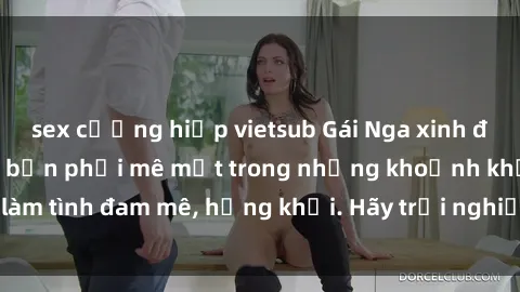 sex cưỡng hiếp vietsub Gái Nga xinh đẹp, tài năng khiến bạn phải mê mệt trong những khoảnh khắc làm tình đam mê, hứng khởi. Hãy trải nghiệm cùng họ ngay hôm nay!