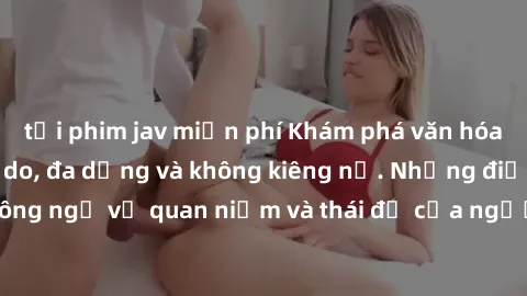 tải phim jav miễn phí Khám phá văn hóa sex Bắc Âu: Sự tự do, đa dạng và không kiêng nể. Những điều không ngờ về quan niệm và thái độ của người Bắc Âu đối với tình dục.