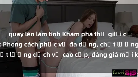 quay lén làm tình Khám phá thế giới của gái gọi Việt Nam: Phong cách phục vụ đa dạng, chất lượng dịch vụ cao cấp, đáng giá mọi khoản chi phí