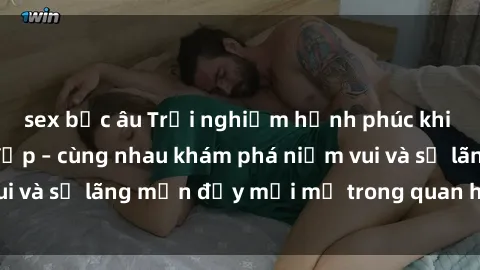 sex bắc âu Trải nghiệm hạnh phúc khi làm tình với gái đẹp – cùng nhau khám phá niềm vui và sự lãng mạn đầy mới mẻ trong quan hệ của bạn.