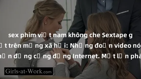sex phim việt nam không che Sextape gái Việt Nam gây sốt trên mạng xã hội: Những đoạn video nóng nực kỳ gây chấn động cộng đồng Internet. Một lần phát tán đã khiến người xem không thể rời mắt.