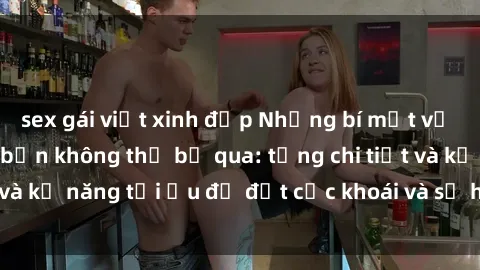 sex gái việt xinh đẹp Những bí mật về sex người lớn mà bạn không thể bỏ qua: từng chi tiết và kỹ năng tối ưu để đạt cực khoái và sự hài lòng tối đa.