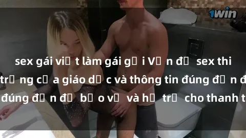 sex gái việt làm gái gọi Vấn đề sex thiếu niên: Tầm quan trọng của giáo dục và thông tin đúng đắn để bảo vệ và hỗ trợ cho thanh thiếu niên