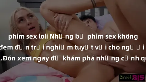 phim sex loli Những bộ phim sex không che HD đỉnh cao, đem đến trải nghiệm tuyệt vời cho người xem.Đón xem ngay để khám phá những cảnh quay đẹp mắt và kích thích.