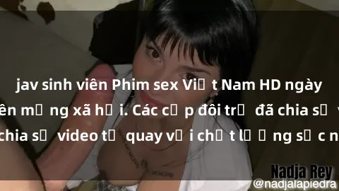 jav sinh viên Phim sex Việt Nam HD ngày càng phổ biến trên mạng xã hội. Các cặp đôi trẻ đã chia sẻ video tự quay với chất lượng sắc nét, gợi cảm.