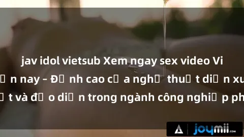 jav idol vietsub Xem ngay sex video Việt Nam hot nhất hiện nay – Đỉnh cao của nghệ thuật diễn xuất và đạo diễn trong ngành công nghiệp phim người lớn tại đây!
