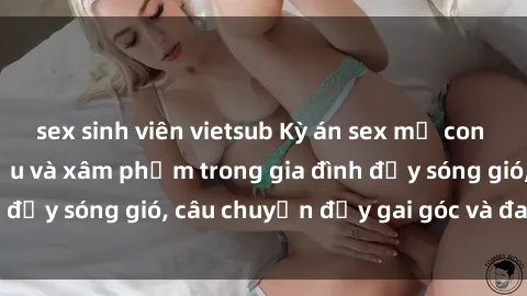 sex sinh viên vietsub Kỳ án sex mẹ con Việt Nam: Sự sở hữu và xâm phạm trong gia đình đầy sóng gió, câu chuyện đầy gai góc và đau lòng.