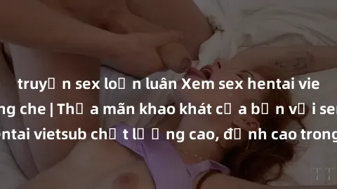 truyện sex loạn luân Xem sex hentai vietsub cực hot, không che | Thỏa mãn khao khát của bạn với series hentai vietsub chất lượng cao, đỉnh cao trong thể loại anime không che.